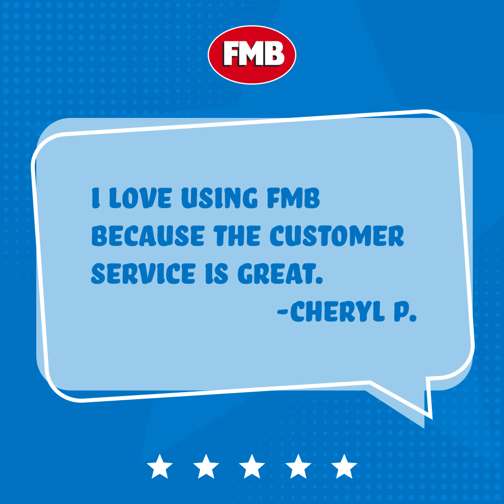 I love using FMB because the customer service is great. - Cheryl P