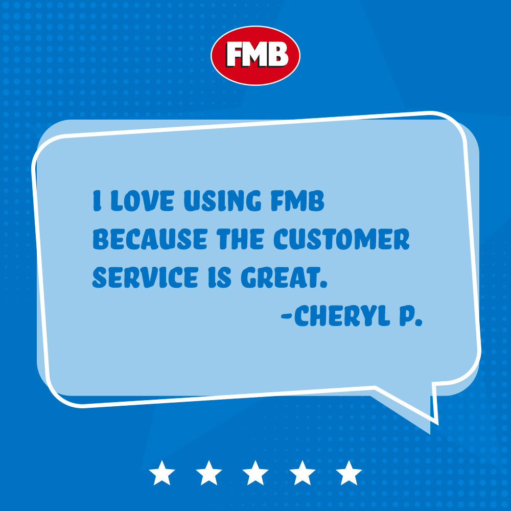 I love using FMB because the customer service is great. - Cheryl P